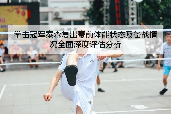 拳击冠军泰森复出赛前体能状态及备战情况全面深度评估分析（KAIYUN SPORTS）